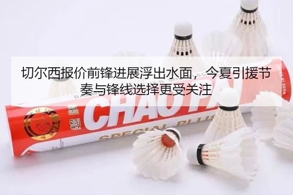 切尔西报价前锋进展浮出水面，今夏引援节奏与锋线选择更受关注
